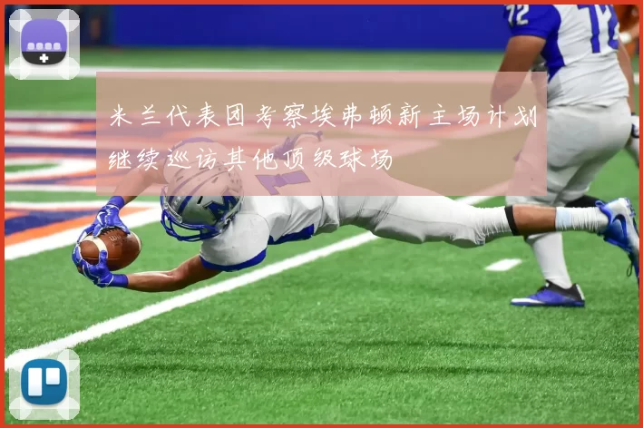 米兰代表团考察埃弗顿新主场计划继续巡访其他顶级球场