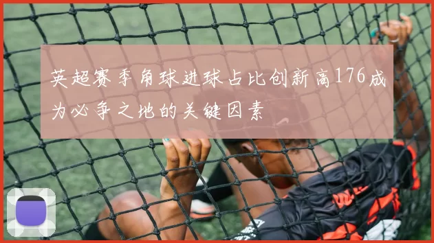 英超赛季角球进球占比创新高176成为必争之地的关键因素