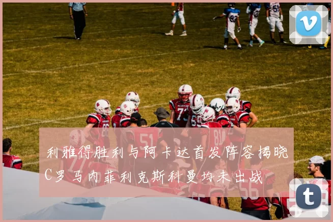 利雅得胜利与阿卡达首发阵容揭晓C罗马内菲利克斯科曼均未出战