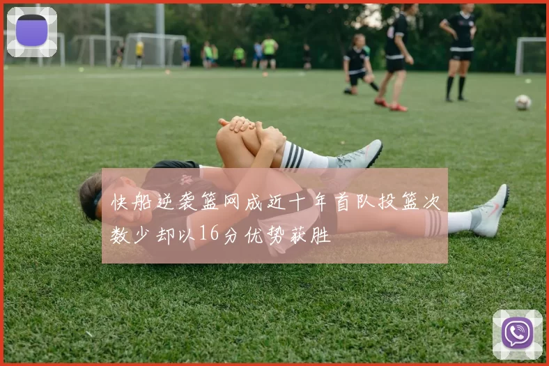 快船逆袭篮网成近十年首队投篮次数少却以16分优势获胜