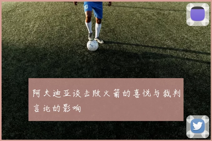 阿夫迪亚谈击败火箭的喜悦与裁判言论的影响