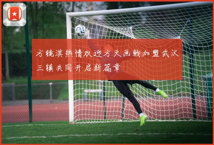 方镜淇热情欢迎方天画戟加盟武汉三镇共同开启新篇章