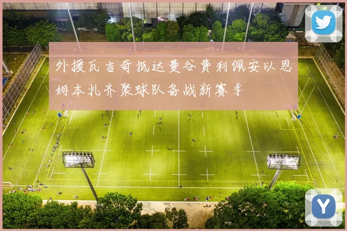 外援瓦吉奇抵达曼谷费利佩安以恩姆本扎齐聚球队备战新赛季