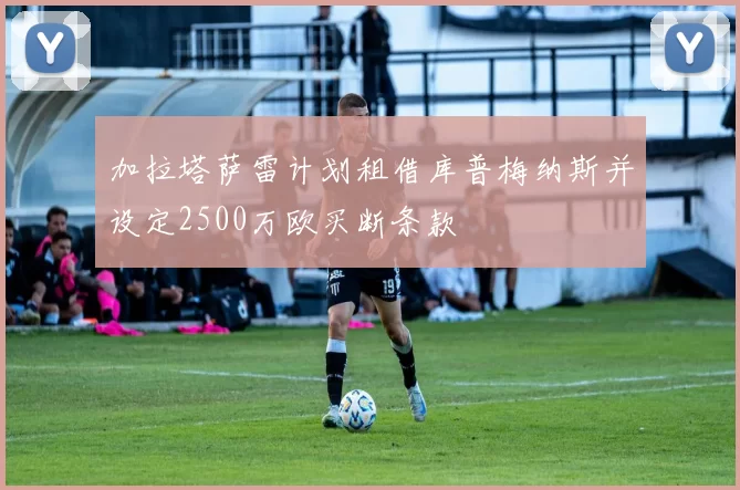 加拉塔萨雷计划租借库普梅纳斯并设定2500万欧买断条款