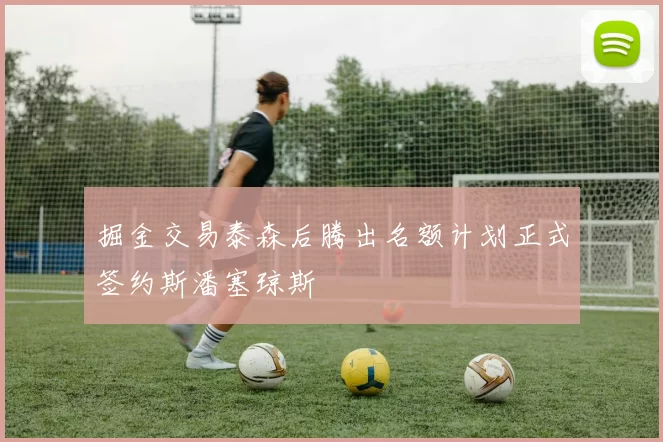掘金交易泰森后腾出名额计划正式签约斯潘塞琼斯