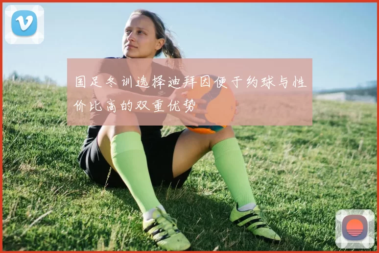 国足冬训选择迪拜因便于约球与性价比高的双重优势